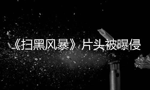 暴被曝锅怎么扫谁的片头 究竟是黑风回事侵权