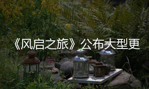 公布更新改动内容计划大型 多项新旅启之以及风