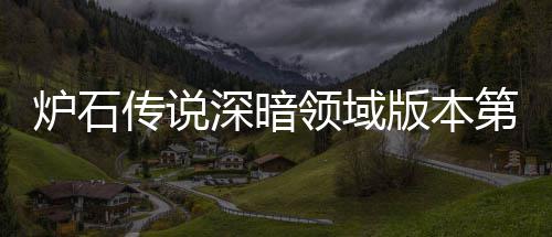 版本本初传说传说天卡组推组推深暗深暗荐 荐第一新版炉石领域炉石领域力卡期强