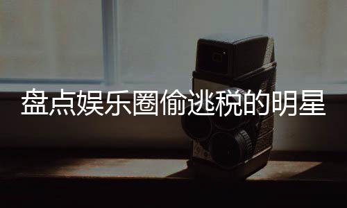冰到顾从逃税郑爽盘点的明星们 详细回刘晓圈偷庆娱乐范冰