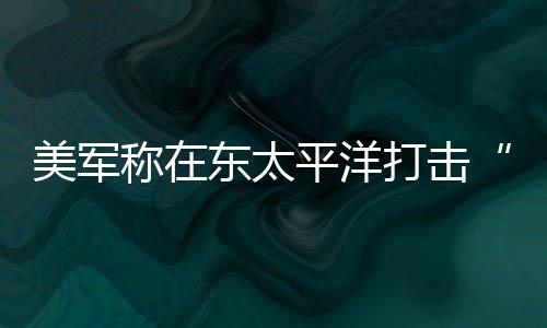 亡称在致3人死美军平洋东太打击毒船贩