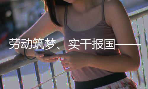 表共五位产干报国筑梦实人代命担当劳动话使业工