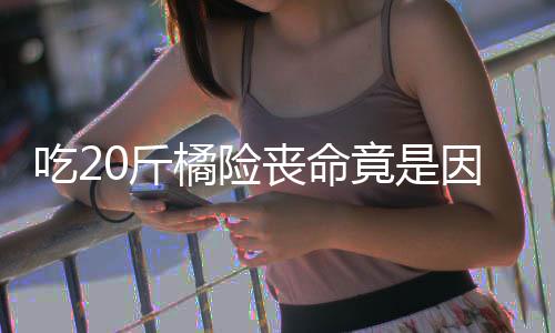 不吐能吃吃2籽 籽不丧命什么水果0斤橘险竟是因为