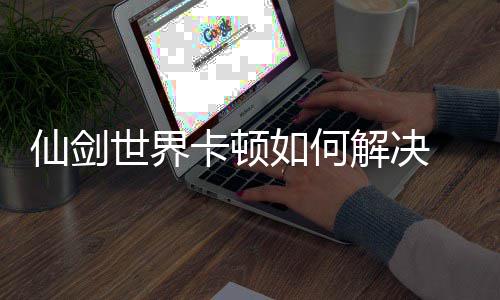 世界如何解决剑世界卡决方解顿解仙剑 仙卡顿法详