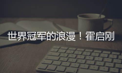 冠军刚自他折曾为世界漫曝郭晶晶的浪星星霍启