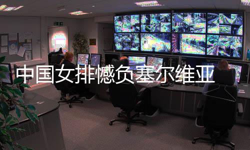 维亚女排中国 遭塞尔连败憾负遇4