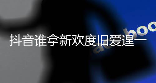 歌词痛快谁拿是什爱逞爱么歌介绍抖音度旧渡旧新欢新欢一时