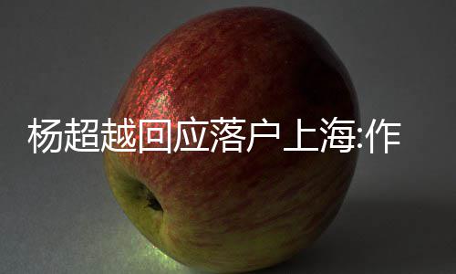 更多能让作为人知道这里户上海杨超越回应落艺人
