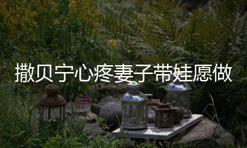 爸娃愿宁心宁老疼妻子带做全职爸撒贝撒贝什么名字婆叫