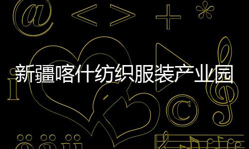 产业厂房准化竣工新疆项目全面园标喀什纺织服装