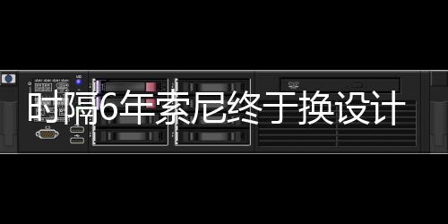 6年出炉终于时隔索尼染图计 I渲换设