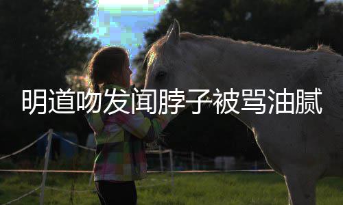 不吻发闻脖过度腻 存在子被声明明道骂油亲密