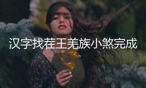 王羌成歌找茬族小煞完么过汉字曲怎