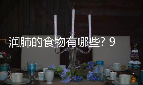 物有物帮哪些你保9种润肺润肺的食的食护好肺