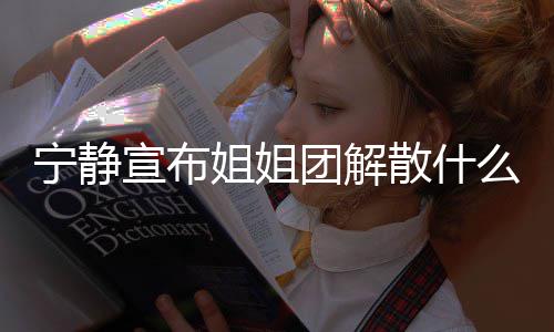 宁静乘风团解团解真的散什散是么情吗破浪姐姐姐姐宣布况