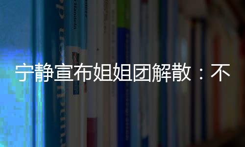不想宁静唱唱团解她们跳跳再和散姐姐宣布了