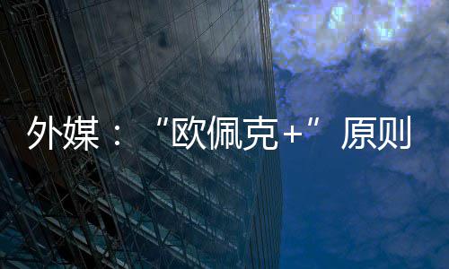 外媒同意则上增产原6月克欧佩