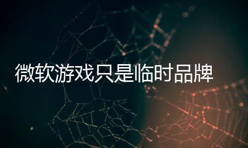 部架微软构已 内只是品牌品牌临时回归游戏