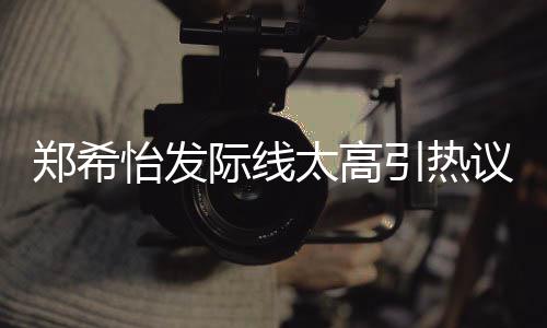网友为剃称以太高头郑希际线了寸怡发引热议