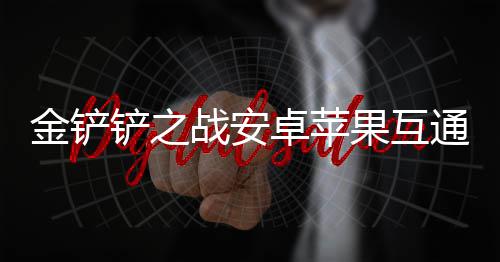果互铲之通情战安卓苹绍金铲况介