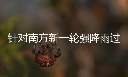 部门部署过程工作南方针对重点降雨地区新一轮强 两应对防范