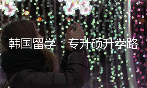 更新专真相升硕升学留学路径韩国