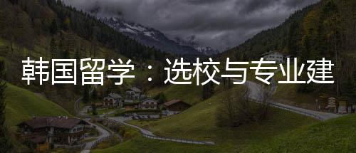 专业建议选校与留学韩国