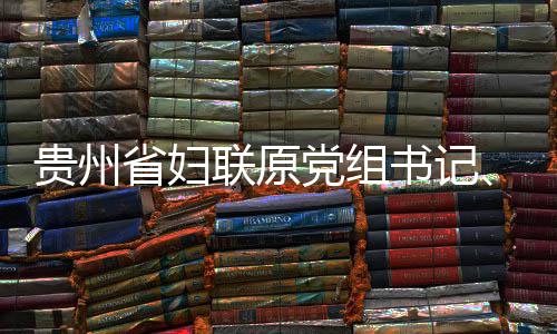 贵州查和主省妇书记受纪监察党组调查席涂联原律审妍接