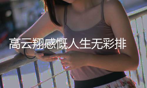 高云 高彩排怎么生无翔感了近何云翔慨人况如