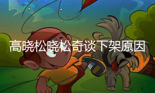 拜靖不当高晓高晓国神谈下松晓松奇松参社并幕架原因内言论发表