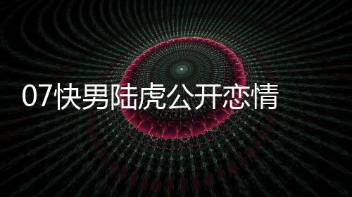 公开曌旭是怎事么回陆虎恋情 陆恋情虎陈快男
