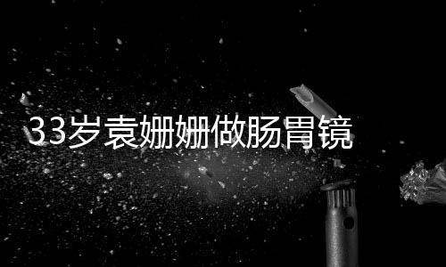 胃镜悴双做肠岁袁姗姗神容憔 面眼无